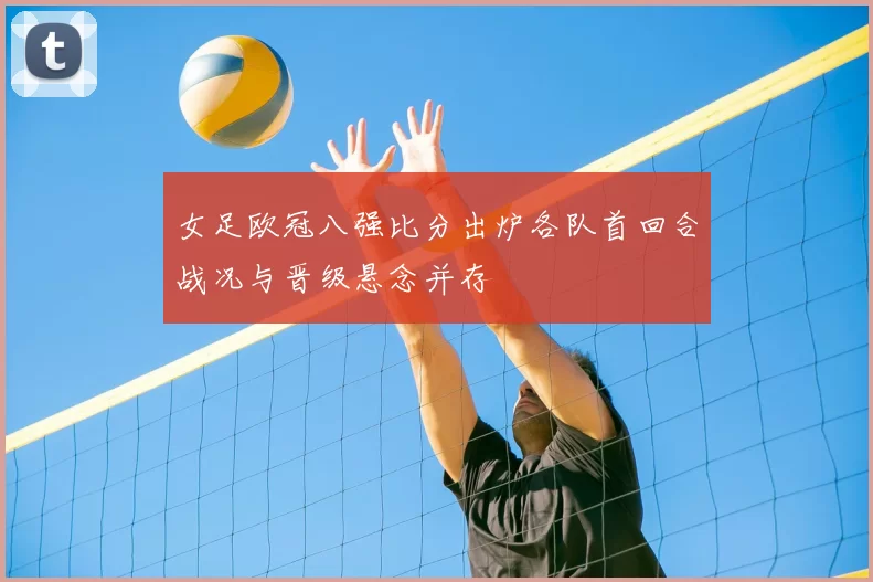 女足欧冠八强比分出炉各队首回合战况与晋级悬念并存