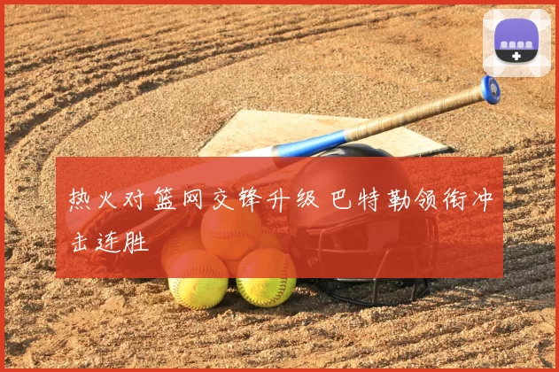 热火对篮网交锋升级 巴特勒领衔冲击连胜