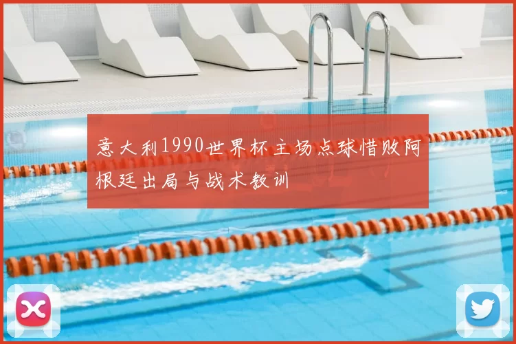 意大利1990世界杯主场点球惜败阿根廷出局与战术教训