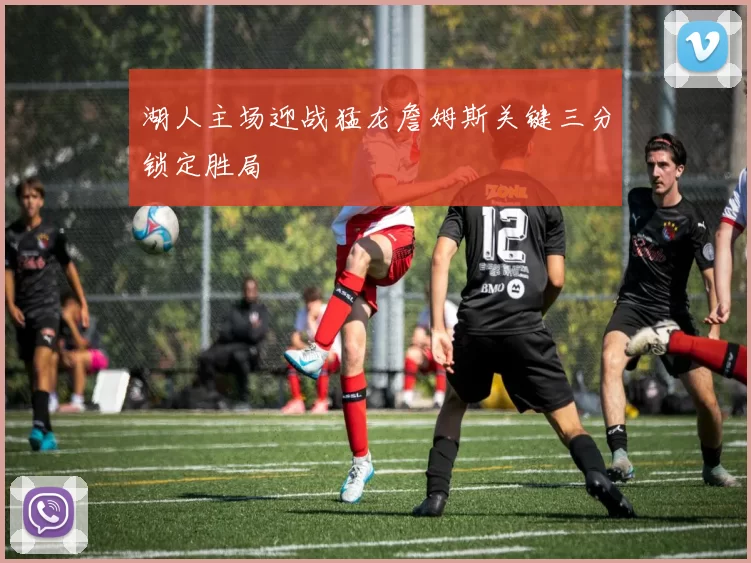 湖人主场迎战猛龙詹姆斯关键三分锁定胜局