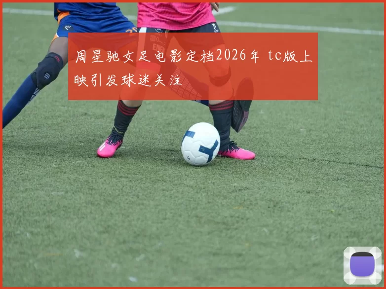 周星驰女足电影定档2026年 tc版上映引发球迷关注