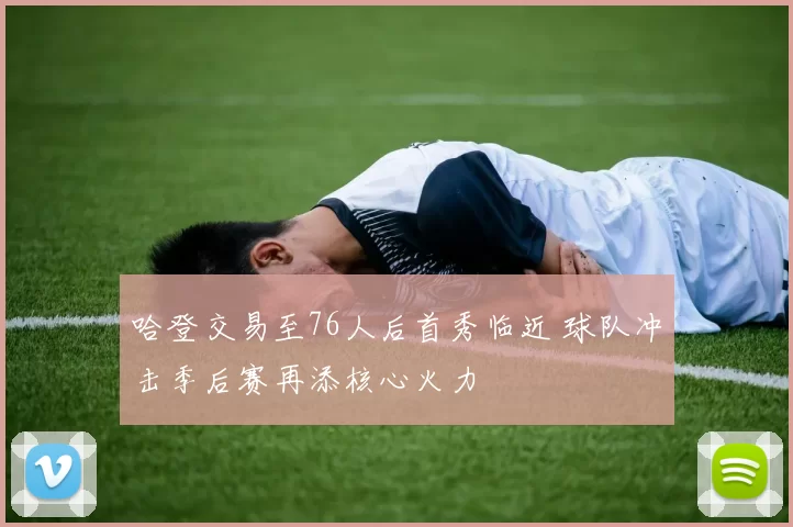 哈登交易至76人后首秀临近 球队冲击季后赛再添核心火力