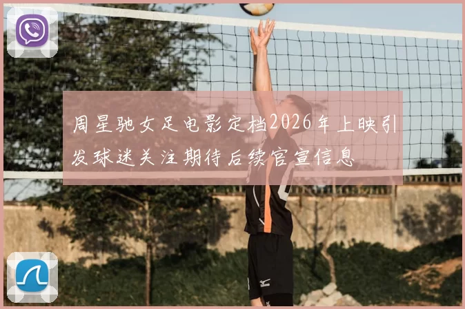 周星驰女足电影定档2026年上映引发球迷关注期待后续官宣信息