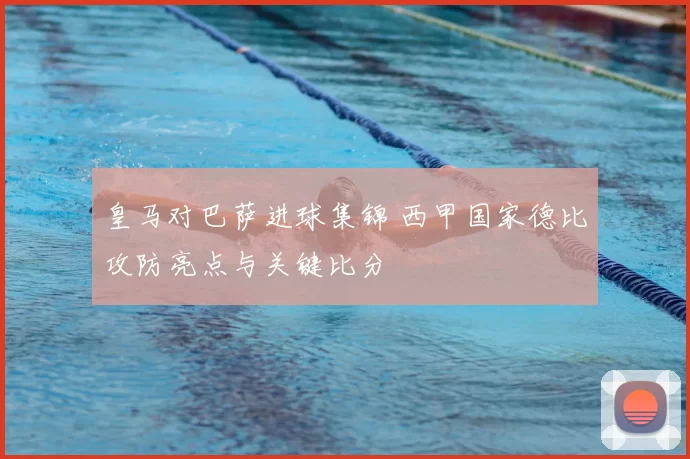 皇马对巴萨进球集锦 西甲国家德比攻防亮点与关键比分