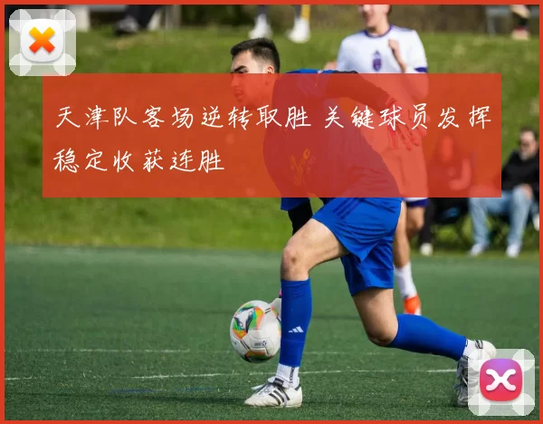 天津队客场逆转取胜 关键球员发挥稳定收获连胜