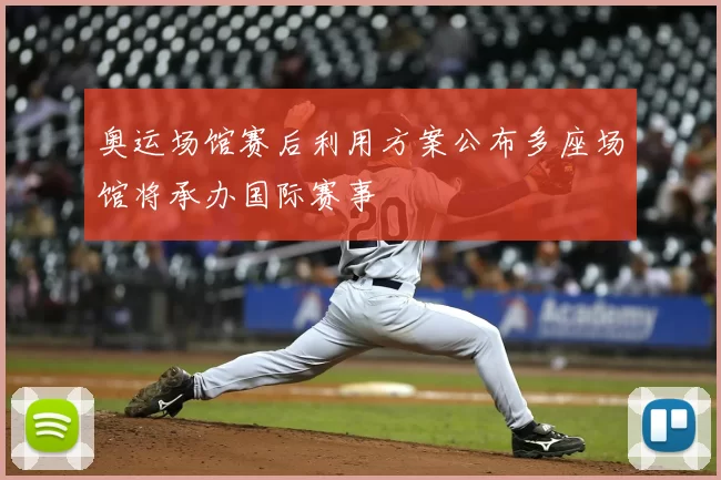 奥运场馆赛后利用方案公布多座场馆将承办国际赛事