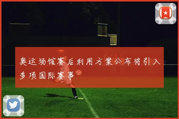 奥运场馆赛后利用方案公布将引入多项国际赛事
