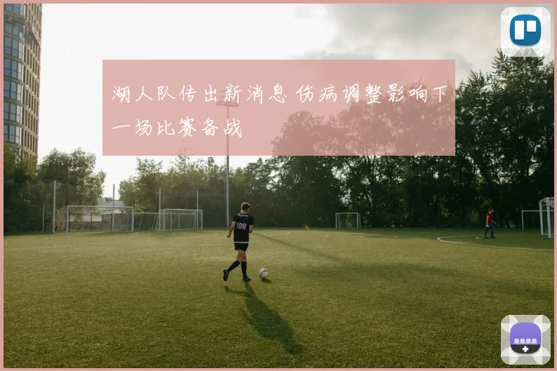 湖人队传出新消息 伤病调整影响下一场比赛备战