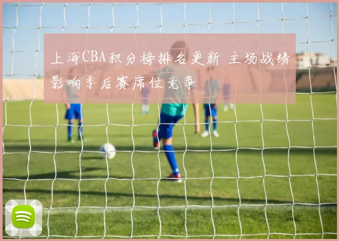 上海CBA积分榜排名更新 主场战绩影响季后赛席位竞争