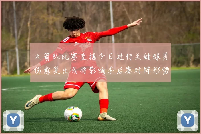 火箭队比赛直播今日进行关键球员伤愈复出或将影响季后赛对阵形势