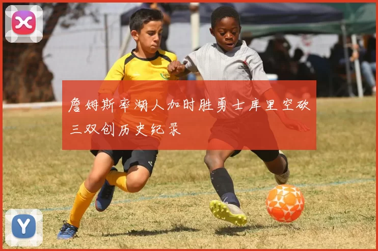 詹姆斯率湖人加时胜勇士库里空砍三双创历史纪录