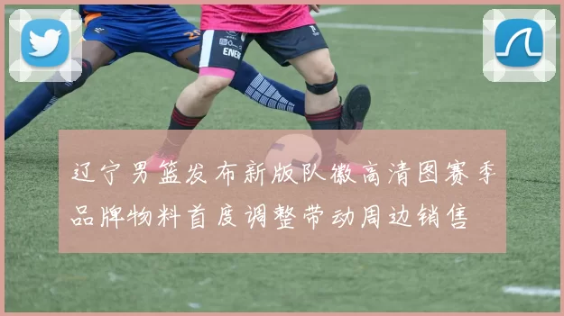 辽宁男篮发布新版队徽高清图赛季品牌物料首度调整带动周边销售