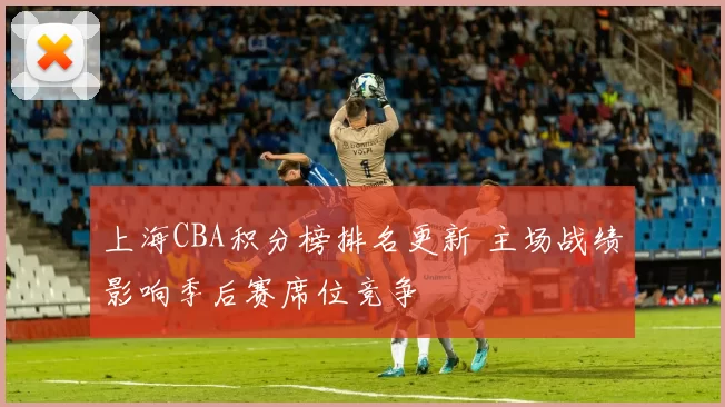 上海CBA积分榜排名更新 主场战绩影响季后赛席位竞争