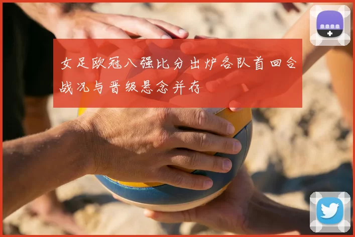 女足欧冠八强比分出炉各队首回合战况与晋级悬念并存