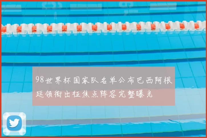 98世界杯国家队名单公布巴西阿根廷领衔出征焦点阵容完整曝光