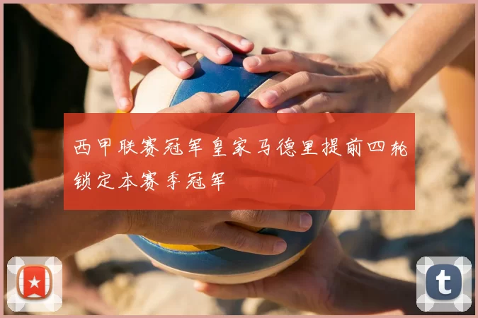 西甲联赛冠军皇家马德里提前四轮锁定本赛季冠军