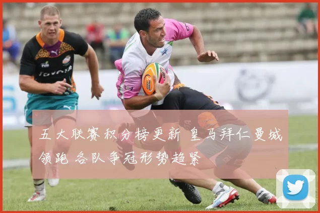 五大联赛积分榜更新 皇马拜仁曼城领跑 各队争冠形势趋紧